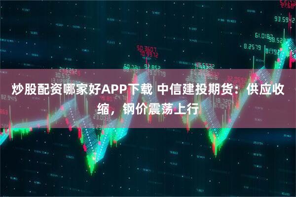 炒股配资哪家好APP下载 中信建投期货：供应收缩，钢价震荡上行