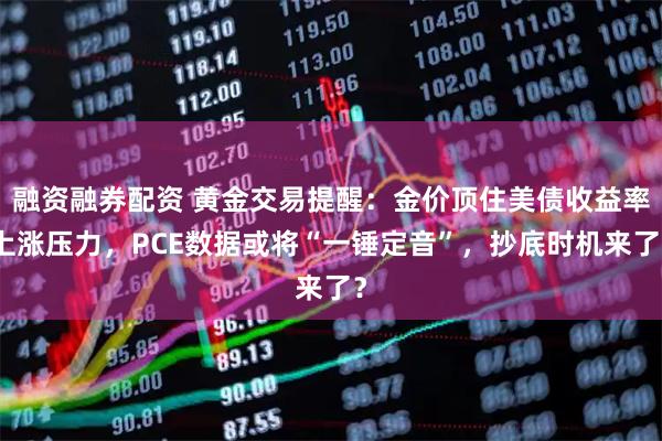 融资融券配资 黄金交易提醒：金价顶住美债收益率上涨压力，PCE数据或将“一锤定音”，抄底时机来了？