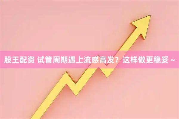 股王配资 试管周期遇上流感高发？这样做更稳妥～