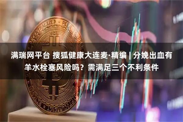 满瑞网平台 搜狐健康大连麦·精编 | 分娩出血有羊水栓塞风险吗？需满足三个不利条件