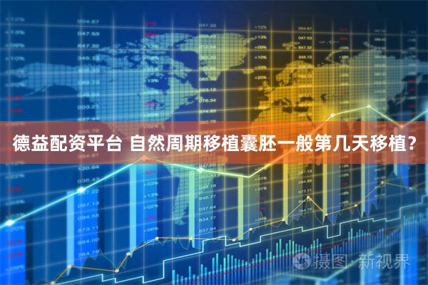 德益配资平台 自然周期移植囊胚一般第几天移植？