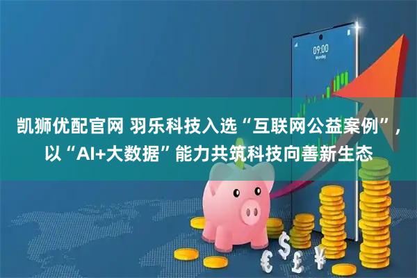 凯狮优配官网 羽乐科技入选“互联网公益案例”，以“AI+大数据”能力共筑科技向善新生态