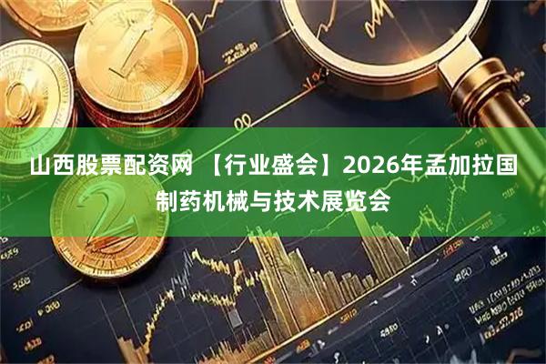 山西股票配资网 【行业盛会】2026年孟加拉国制药机械与技术展览会
