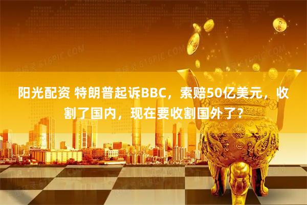 阳光配资 特朗普起诉BBC，索赔50亿美元，收割了国内，现在要收割国外了？