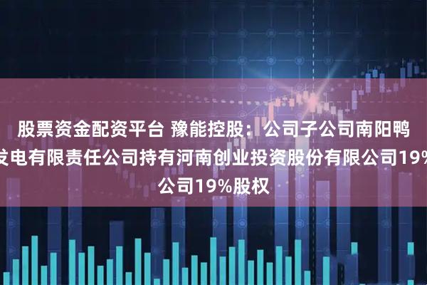 股票资金配资平台 豫能控股：公司子公司南阳鸭河口发电有限责任公司持有河南创业投资股份有限公司19%股权