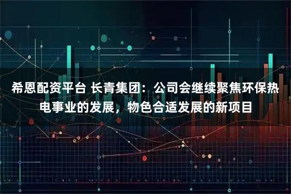 希恩配资平台 长青集团：公司会继续聚焦环保热电事业的发展，物色合适发展的新项目