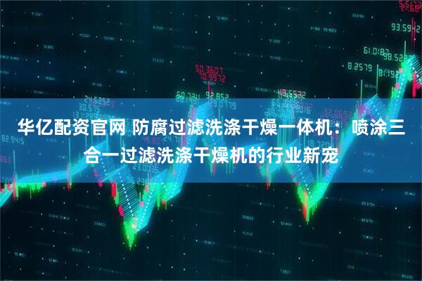 华亿配资官网 防腐过滤洗涤干燥一体机：喷涂三合一过滤洗涤干燥机的行业新宠