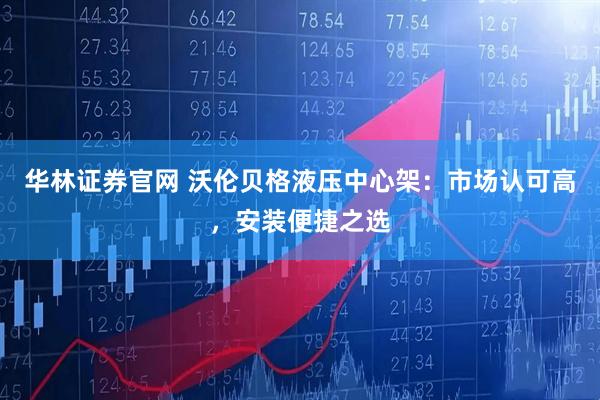 华林证券官网 沃伦贝格液压中心架：市场认可高，安装便捷之选