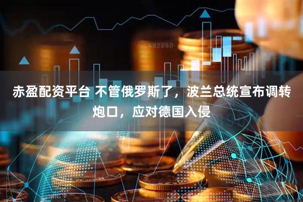 赤盈配资平台 不管俄罗斯了，波兰总统宣布调转炮口，应对德国入侵