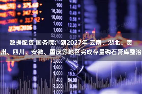数据配资 国务院：到2027年 云南、湖北、贵州、四川、安徽、重庆等地区完成存量磷石膏库整治