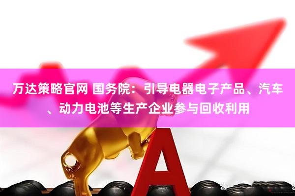 万达策略官网 国务院：引导电器电子产品、汽车、动力电池等生产企业参与回收利用