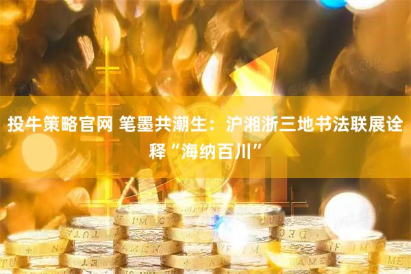 投牛策略官网 笔墨共潮生：沪湘浙三地书法联展诠释“海纳百川”