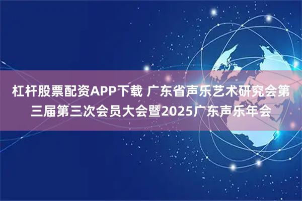杠杆股票配资APP下载 广东省声乐艺术研究会第三届第三次会员大会暨2025广东声乐年会