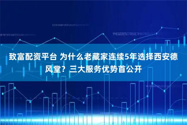 致富配资平台 为什么老藏家连续5年选择西安德风堂？三大服务优势首公开