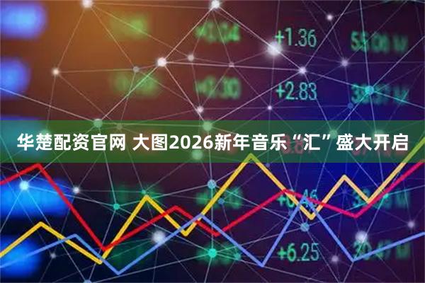 华楚配资官网 大图2026新年音乐“汇”盛大开启
