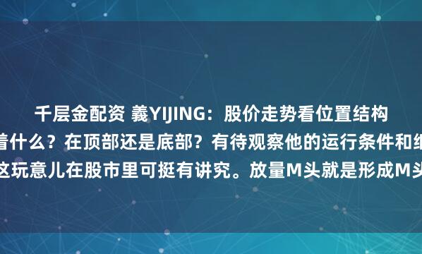 千层金配资 義YIJING：股价走势看位置结构确定方向。放量M头预示着什么？在顶部还是底部？有待观察他的运行条件和细节放量M头这玩意儿在股市里可挺有讲究。放量M头就是形成M头拉升时，出现近一年最大成交量，意...