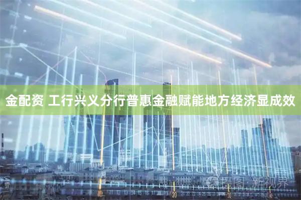 金配资 工行兴义分行普惠金融赋能地方经济显成效