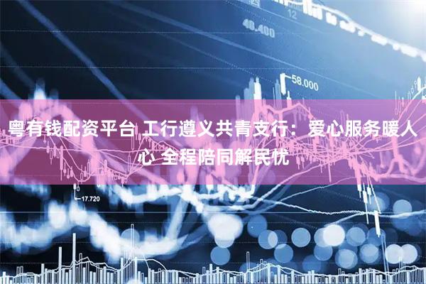 粤有钱配资平台 工行遵义共青支行：爱心服务暖人心 全程陪同解民忧