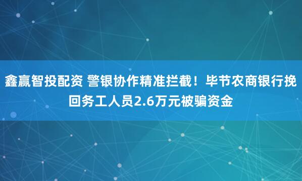 鑫赢智投配资 警银协作精准拦截！毕节农商银行挽回务工人员2.6万元被骗资金