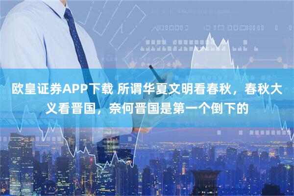 欧皇证券APP下载 所谓华夏文明看春秋，春秋大义看晋国，奈何晋国是第一个倒下的