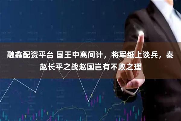 融鑫配资平台 国王中离间计，将军纸上谈兵，秦赵长平之战赵国岂有不败之理