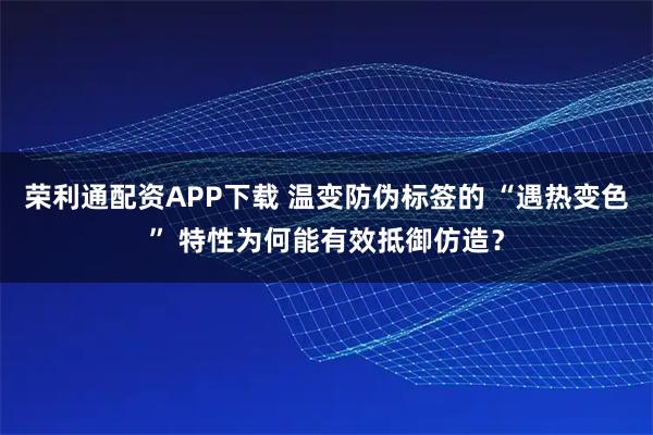 荣利通配资APP下载 温变防伪标签的 “遇热变色” 特性为何能有效抵御仿造？