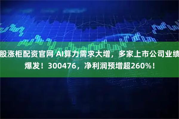 股涨柜配资官网 AI算力需求大增，多家上市公司业绩爆发！300476，净利润预增超260%！