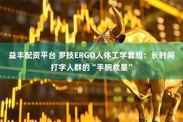 益丰配资平台 罗技ERGO人体工学套组：长时间打字人群的“手腕救星”