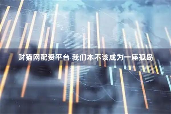财猫网配资平台 我们本不该成为一座孤岛