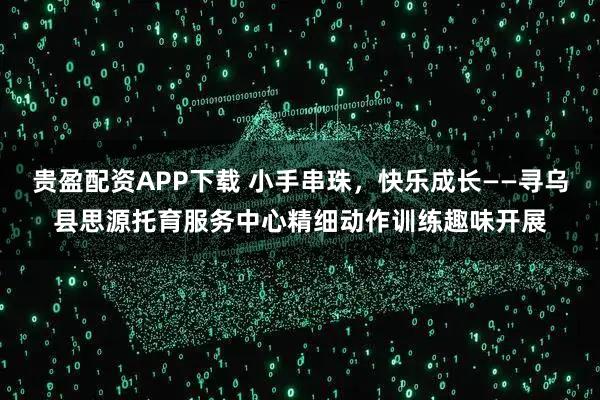 贵盈配资APP下载 小手串珠，快乐成长——寻乌县思源托育服务中心精细动作训练趣味开展
