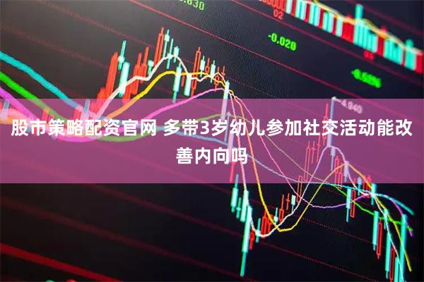 股市策略配资官网 多带3岁幼儿参加社交活动能改善内向吗