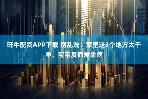 旺牛配资APP下载 别乱洗！家里这3个地方太干净，宝宝反而爱生病