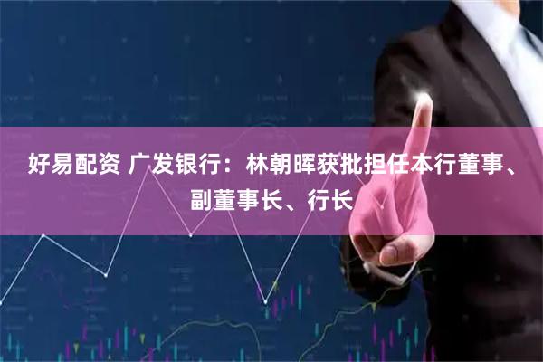 好易配资 广发银行：林朝晖获批担任本行董事、副董事长、行长