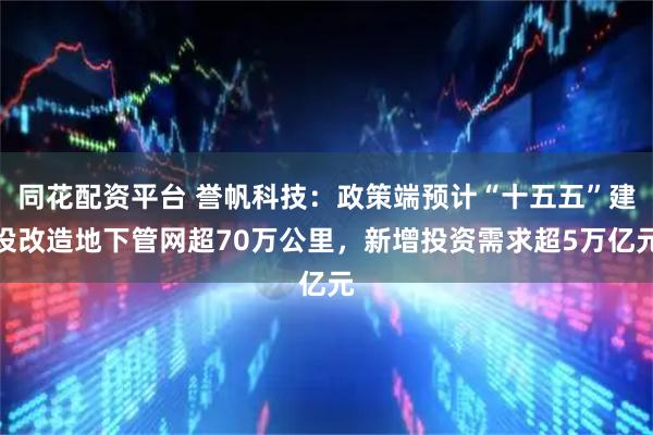 同花配资平台 誉帆科技：政策端预计“十五五”建设改造地下管网超70万公里，新增投资需求超5万亿元