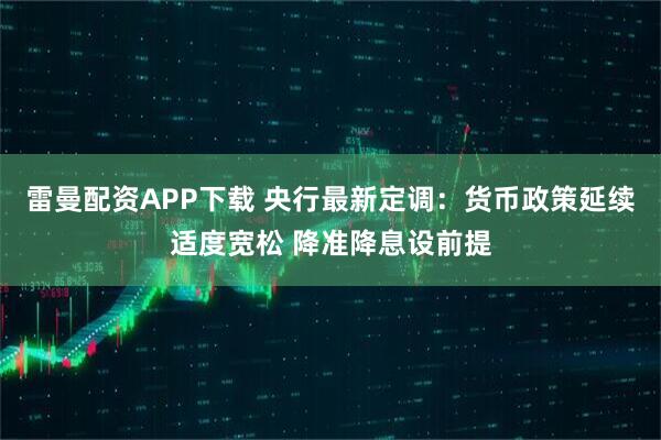 雷曼配资APP下载 央行最新定调：货币政策延续适度宽松 降准降息设前提