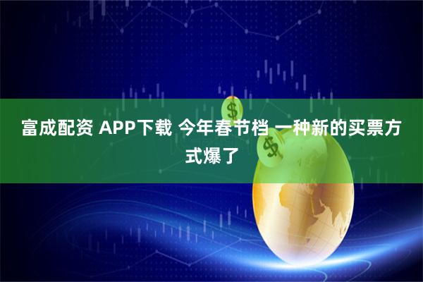 富成配资 APP下载 今年春节档 一种新的买票方式爆了